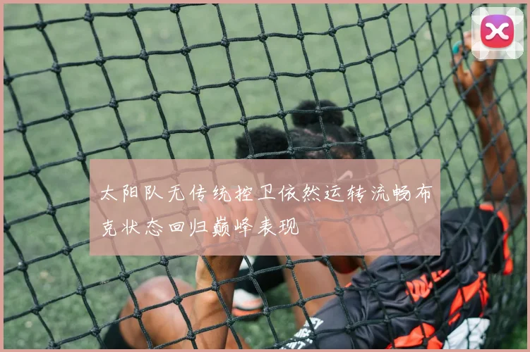 太阳队无传统控卫依然运转流畅布克状态回归巅峰表现
