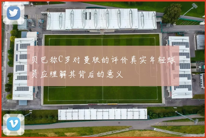贝巴称C罗对曼联的评价真实年轻球员应理解其背后的意义