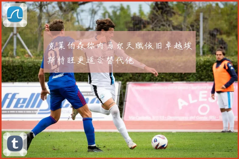 克莱伯森称内马尔天赋依旧卓越埃斯特旺更适合替代他