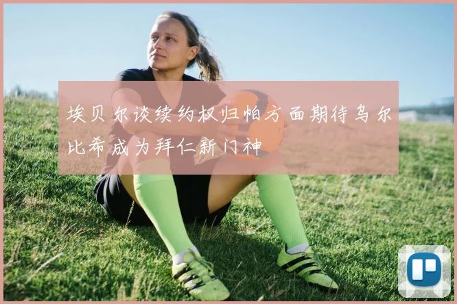 埃贝尔谈续约权归帕方面期待乌尔比希成为拜仁新门神