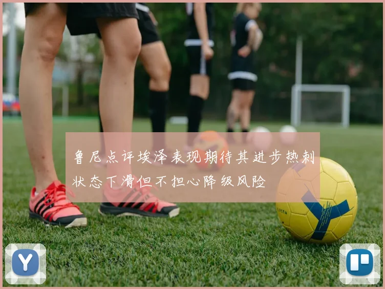 鲁尼点评埃泽表现期待其进步热刺状态下滑但不担心降级风险