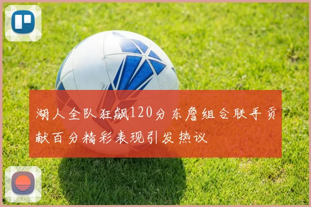 湖人全队狂飙120分东詹组合联手贡献百分精彩表现引发热议