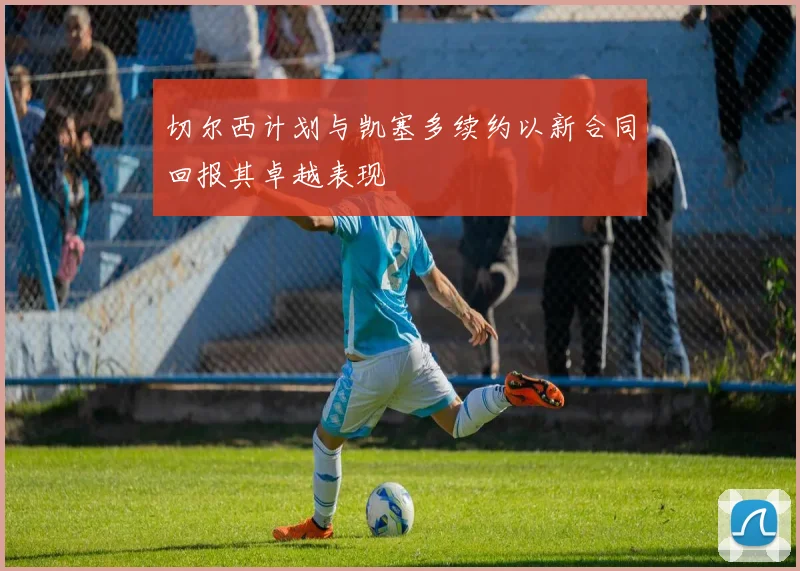 切尔西计划与凯塞多续约以新合同回报其卓越表现