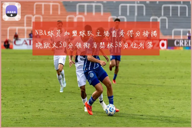 NBA球员加盟球队主场首秀得分榜揭晓欧文50分领衔马瑟林38分位列第四