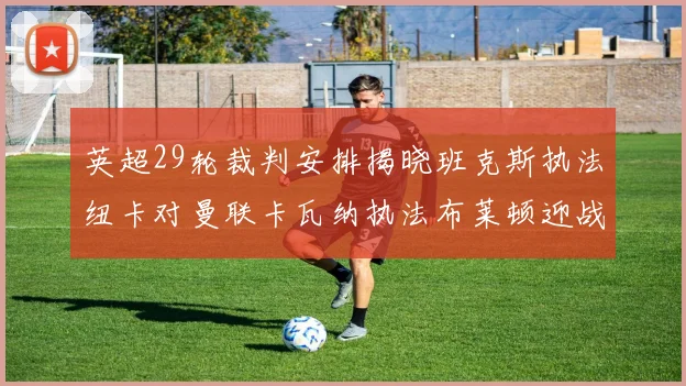 英超29轮裁判安排揭晓班克斯执法纽卡对曼联卡瓦纳执法布莱顿迎战阿森纳