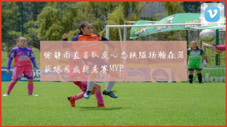 徐静雨直言队友心态狭隘杨瀚森若获球或成新秀赛MVP