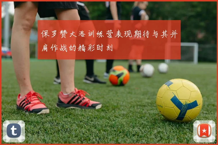保罗赞大洛训练营表现期待与其并肩作战的精彩时刻