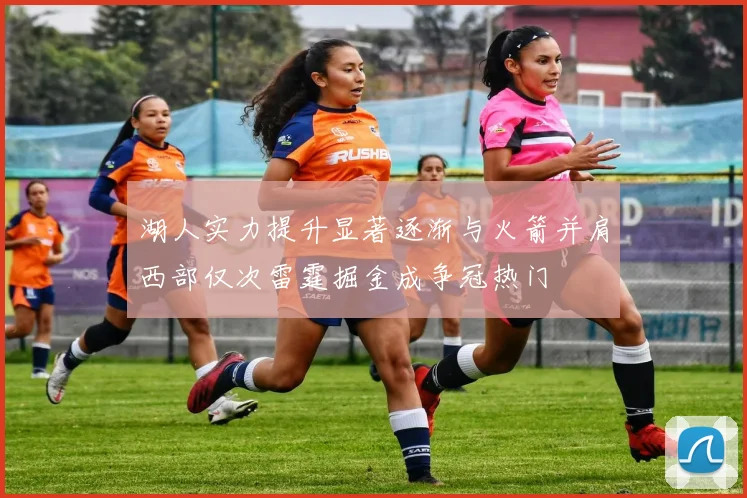 湖人实力提升显著逐渐与火箭并肩西部仅次雷霆掘金成争冠热门