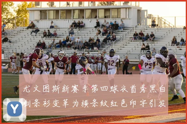 尤文图斯新赛季第四球衣首秀黑白剑条衫变革为横条纹红色印字引发关注