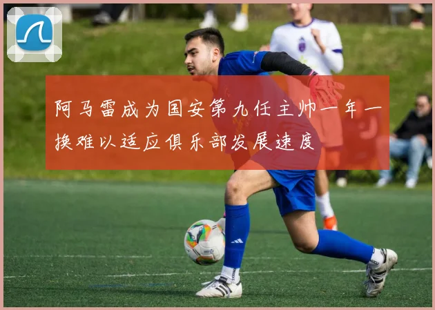 阿马雷成为国安第九任主帅一年一换难以适应俱乐部发展速度